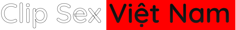Clip Sex Việt Nam